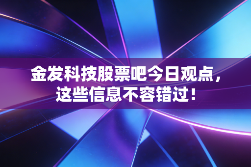 金发科技股票吧今日观点，这些信息不容错过！