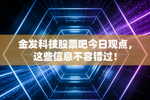 金发科技股票吧今日观点，这些信息不容错过！