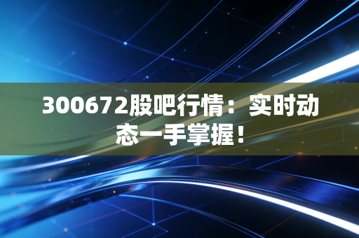 300672股吧行情：实时动态一手掌握！