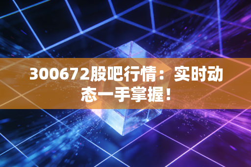 300672股吧行情：实时动态一手掌握！