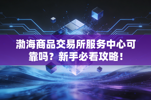 渤海商品交易所服务中心可靠吗？新手必看攻略！