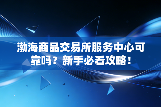 渤海商品交易所服务中心可靠吗？新手必看攻略！