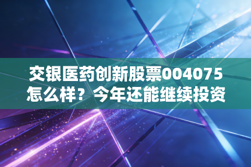 交银医药创新股票004075怎么样？今年还能继续投资吗？