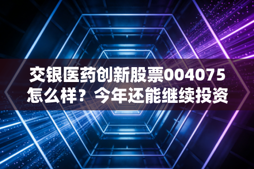 交银医药创新股票004075怎么样？今年还能继续投资吗？