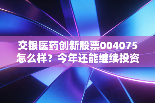 交银医药创新股票004075怎么样?今年还能继续投资吗?