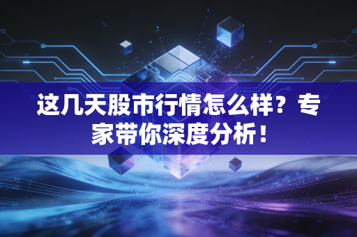 这几天股市行情怎么样？专家带你深度分析！
