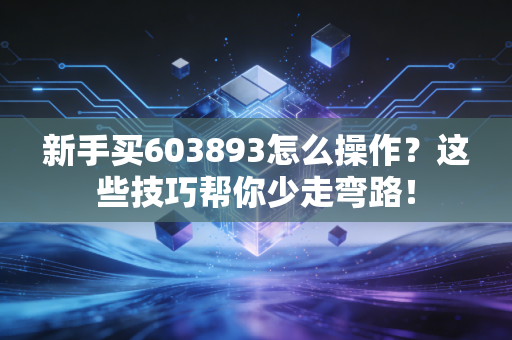 新手买603893怎么操作？这些技巧帮你少走弯路！