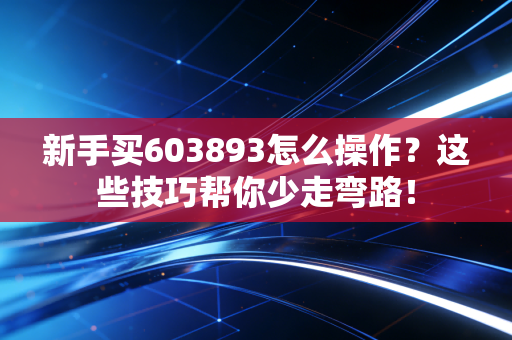 新手买603893怎么操作？这些技巧帮你少走弯路！