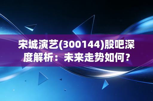 宋城演艺(300144)股吧深度解析：未来走势如何？