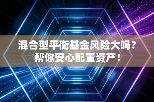 混合型平衡基金风险大吗？帮你安心配置资产！