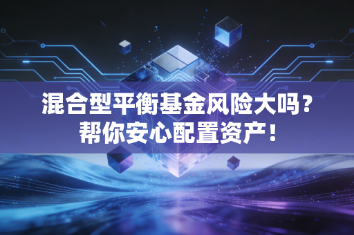 混合型平衡基金风险大吗？帮你安心配置资产！