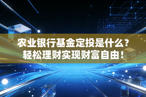农业银行基金定投是什么？轻松理财实现财富自由！
