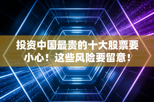 投资中国最贵的十大股票要小心！这些风险要留意！
