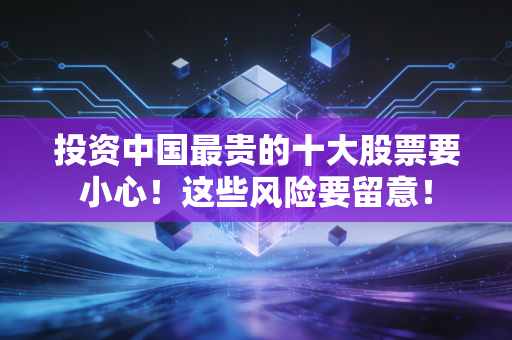 投资中国最贵的十大股票要小心！这些风险要留意！