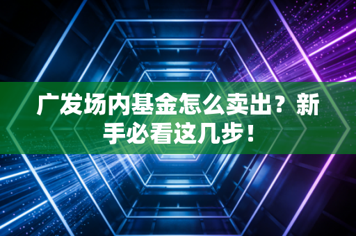 广发场内基金怎么卖出？新手必看这几步！