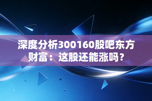 深度分析300160股吧东方财富：这股还能涨吗？