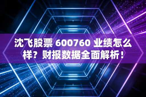 沈飞股票 600760 业绩怎么样？财报数据全面解析！