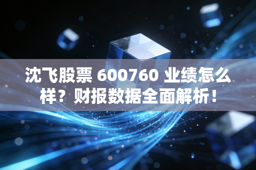 沈飞股票 600760 业绩怎么样？财报数据全面解析！