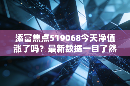 添富焦点519068今天净值涨了吗？最新数据一目了然！