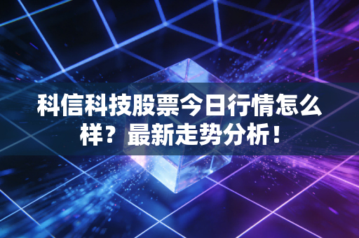 科信科技股票今日行情怎么样?最新走势分析!