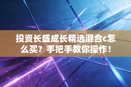 投资长盛成长精选混合c怎么买？手把手教你操作！