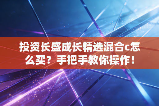 投资长盛成长精选混合c怎么买？手把手教你操作！