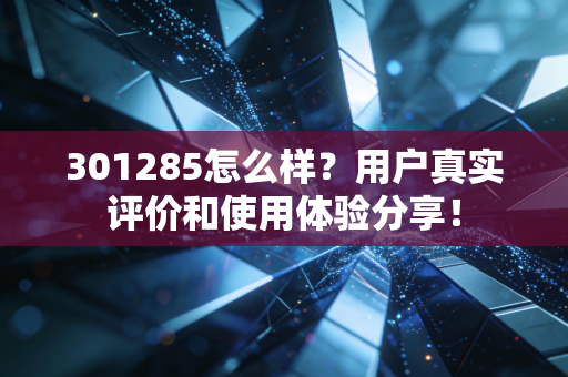 301285怎么样？用户真实评价和使用体验分享！