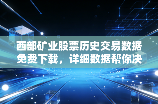 西部矿业股票历史交易数据免费下载，详细数据帮你决策！