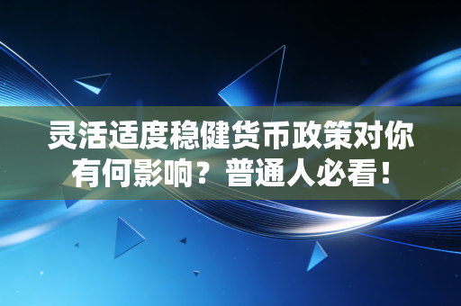 灵活适度稳健货币政策对你有何影响？普通人必看！