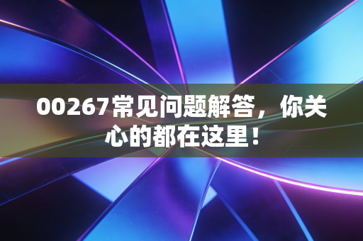 00267常见问题解答，你关心的都在这里！