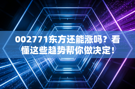 002771东方还能涨吗？看懂这些趋势帮你做决定！