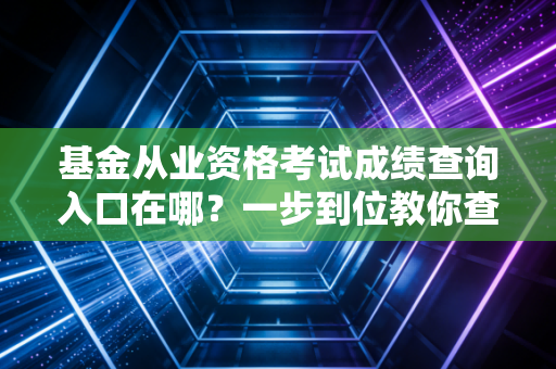基金从业资格考试成绩查询入口在哪？一步到位教你查！