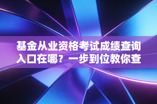 基金从业资格考试成绩查询入口在哪？一步到位教你查！