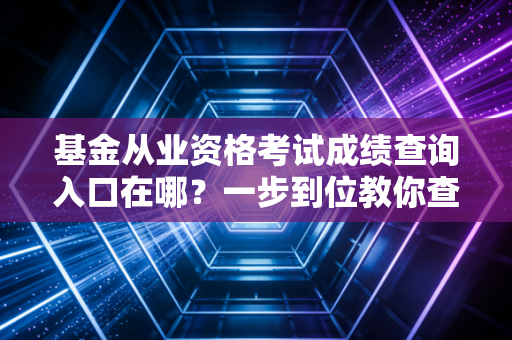 基金从业资格考试成绩查询入口在哪？一步到位教你查！