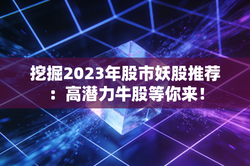 挖掘2023年股市妖股推荐：高潜力牛股等你来！