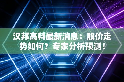 汉邦高科最新消息:股价走势如何?专家分析预测!