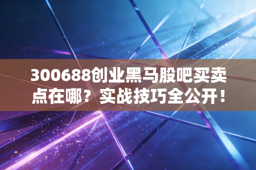 300688创业黑马股吧买卖点在哪？实战技巧全公开！