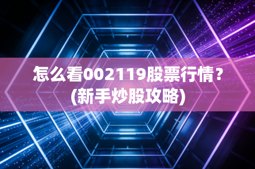 怎么看002119股票行情？(新手炒股攻略)
