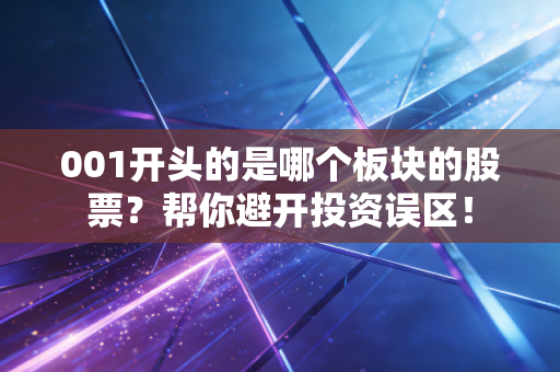 001开头的是哪个板块的股票？帮你避开投资误区！