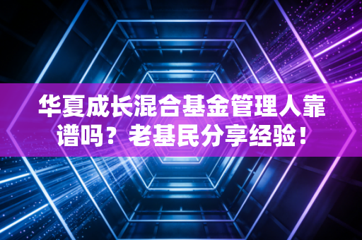 华夏成长混合基金管理人靠谱吗？老基民分享经验！