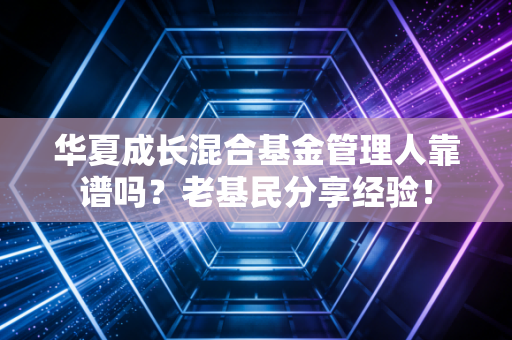 华夏成长混合基金管理人靠谱吗？老基民分享经验！