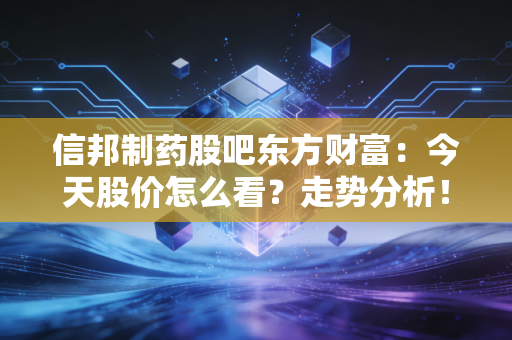 信邦制药股吧东方财富：今天股价怎么看？走势分析！