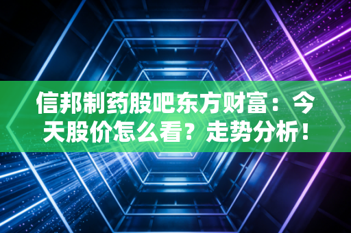 信邦制药股吧东方财富：今天股价怎么看？走势分析！