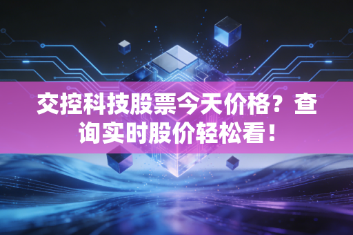 交控科技股票今天价格?查询实时股价轻松看!