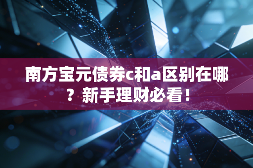南方宝元债券c和a区别在哪？新手理财必看！