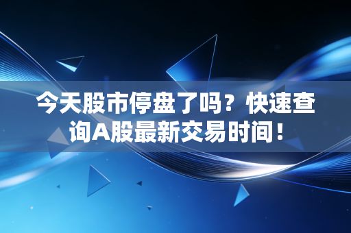 今天股市停盘了吗?快速查询A股最新交易时间!