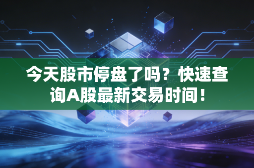 今天股市停盘了吗?快速查询A股最新交易时间!