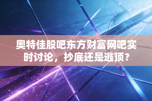 奥特佳股吧东方财富网吧实时讨论,抄底还是逃顶?