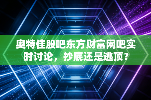 奥特佳股吧东方财富网吧实时讨论，抄底还是逃顶？
