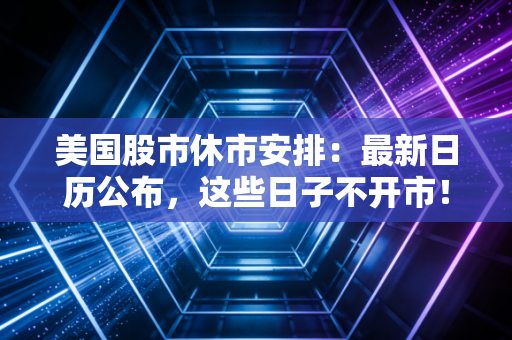 美国股市休市安排:最新日历公布,这些日子不开市!